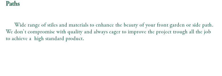 Paths Wide range of stiles and materials to enhance the beauty of your front garden or side path. We don't compromise with quality and always eager to improve the project trough all the job to achieve a high standard product. 